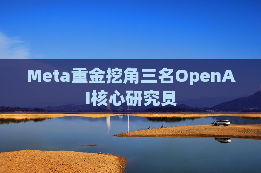 Meta重金挖角三名OpenAI核心研究员