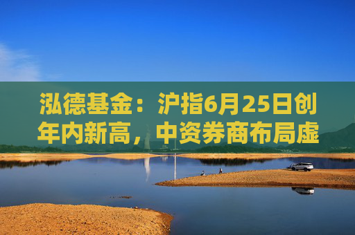 泓德基金：沪指6月25日创年内新高，中资券商布局虚拟资产交易服务想象空间打开