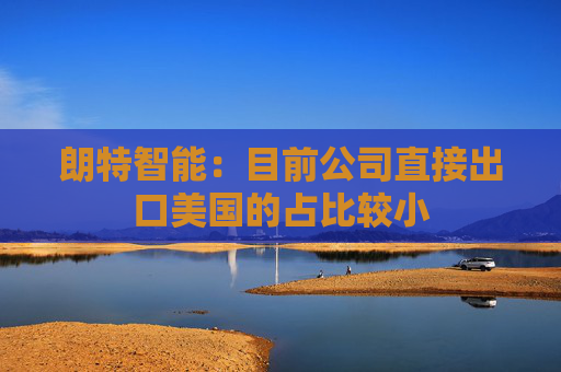 朗特智能：目前公司直接出口美国的占比较小