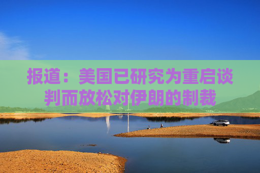 报道：美国已研究为重启谈判而放松对伊朗的制裁