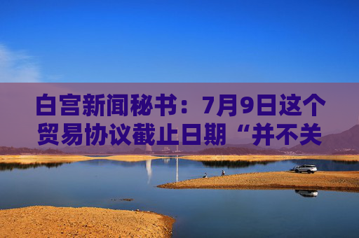 白宫新闻秘书：7月9日这个贸易协议截止日期“并不关键”