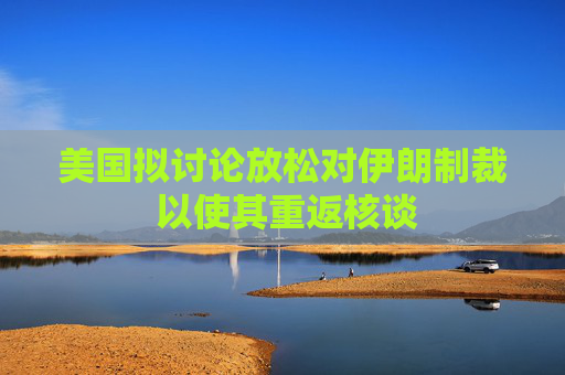 美国拟讨论放松对伊朗制裁 以使其重返核谈