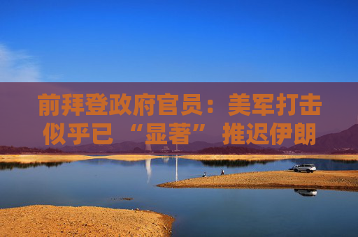 前拜登政府官员：美军打击似乎已 “显著” 推迟伊朗核计划