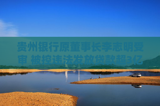 贵州银行原董事长李志明受审 被控违法发放贷款超3亿元