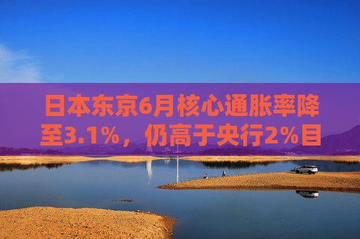 日本东京6月核心通胀率降至3.1%，仍高于央行2%目标