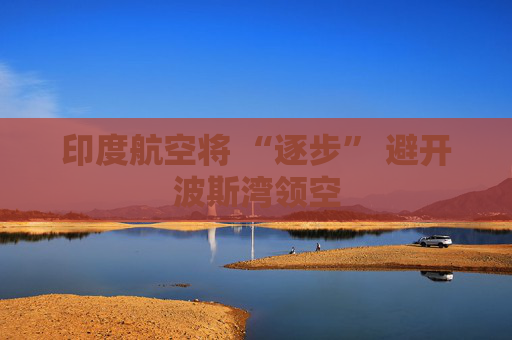 印度航空将 “逐步” 避开波斯湾领空