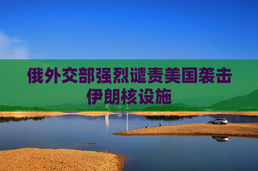 俄外交部强烈谴责美国袭击伊朗核设施