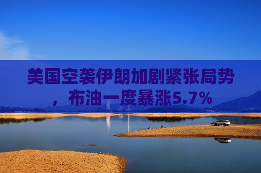 美国空袭伊朗加剧紧张局势，布油一度暴涨5.7%