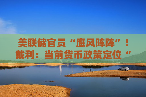 美联储官员“鹰风阵阵”！戴利：当前货币政策定位“良好”！