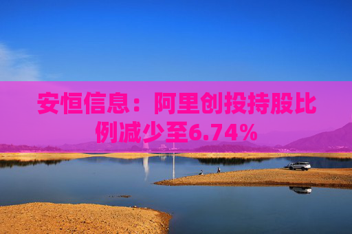 安恒信息：阿里创投持股比例减少至6.74%