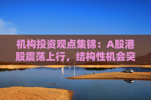 机构投资观点集锦：A股港股震荡上行，结构性机会突出