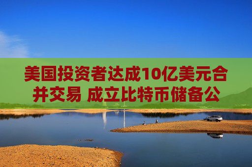 美国投资者达成10亿美元合并交易 成立比特币储备公司