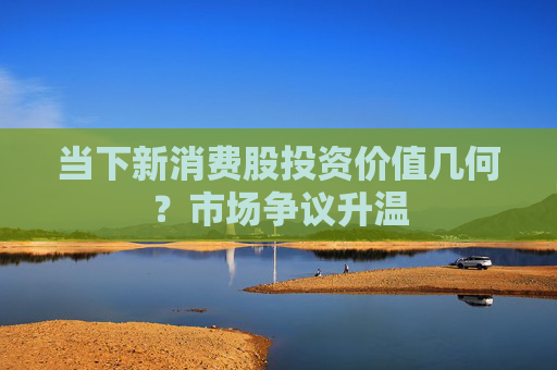 当下新消费股投资价值几何？市场争议升温