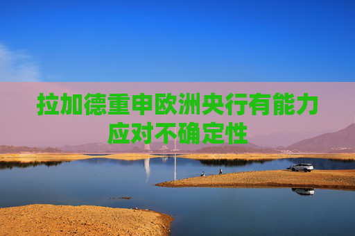 拉加德重申欧洲央行有能力应对不确定性