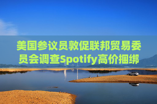 美国参议员敦促联邦贸易委员会调查Spotify高价捆绑订阅服务