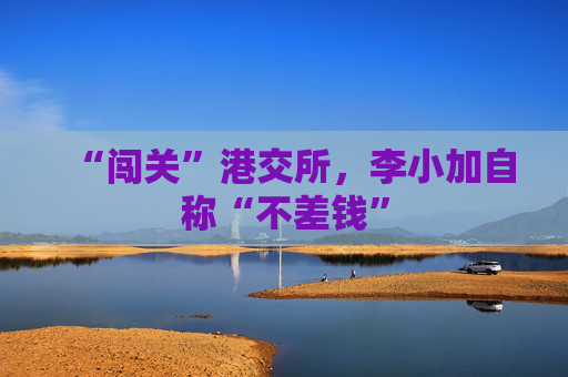 “闯关”港交所，李小加自称“不差钱”