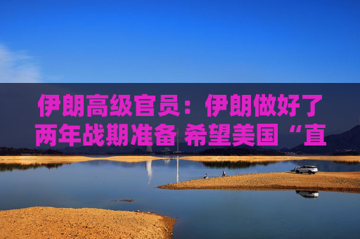 伊朗高级官员：伊朗做好了两年战期准备 希望美国“直接”为其袭击“付出代价”