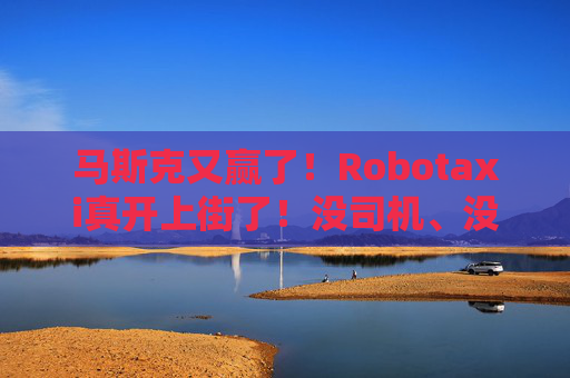 马斯克又赢了！Robotaxi真开上街了！没司机、没方向盘，还能自动接单赚钱！