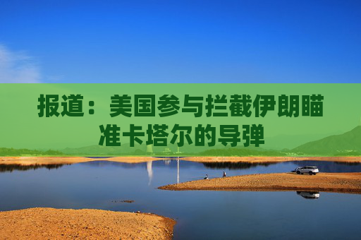 报道：美国参与拦截伊朗瞄准卡塔尔的导弹