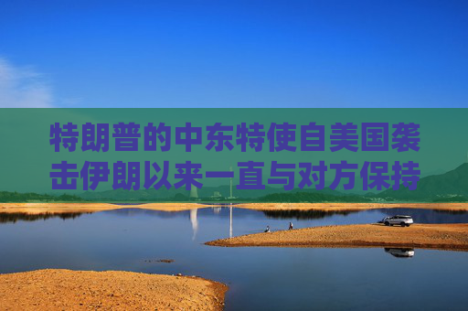 特朗普的中东特使自美国袭击伊朗以来一直与对方保持着接触