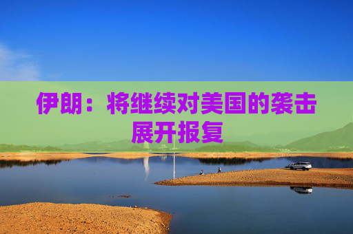 伊朗：将继续对美国的袭击展开报复