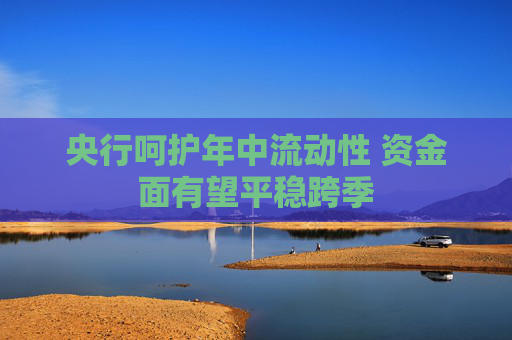 央行呵护年中流动性 资金面有望平稳跨季