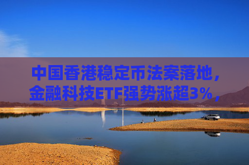 中国香港稳定币法案落地，金融科技ETF强势涨超3%，东信和平涨停