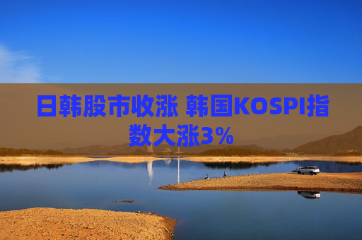 日韩股市收涨 韩国KOSPI指数大涨3%