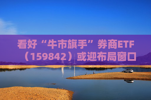 看好“牛市旗手”券商ETF（159842）或迎布局窗口