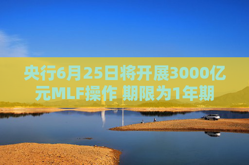 央行6月25日将开展3000亿元MLF操作 期限为1年期