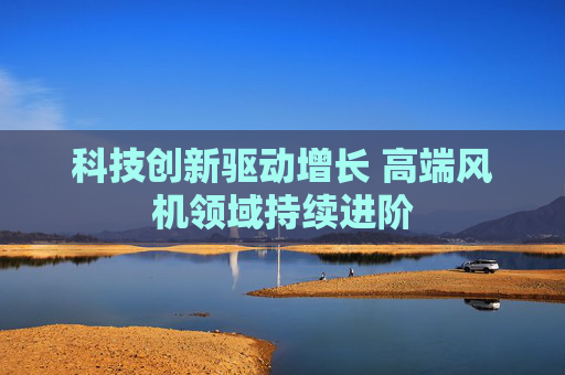 科技创新驱动增长 高端风机领域持续进阶