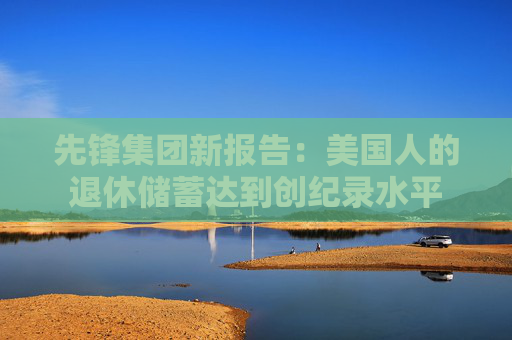 先锋集团新报告：美国人的退休储蓄达到创纪录水平
