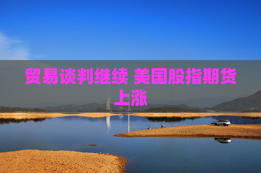 贸易谈判继续 美国股指期货上涨