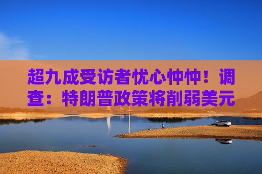 超九成受访者忧心忡忡！调查：特朗普政策将削弱美元资产避险地位