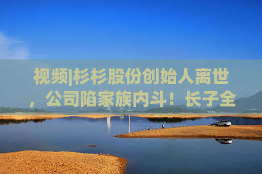 视频|杉杉股份创始人离世，公司陷家族内斗！长子全部持股被强制执行，最新消息