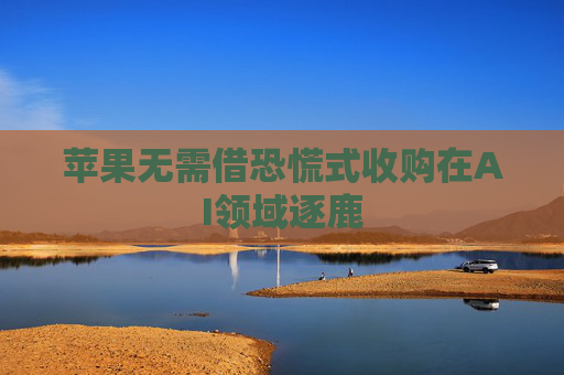 苹果无需借恐慌式收购在AI领域逐鹿