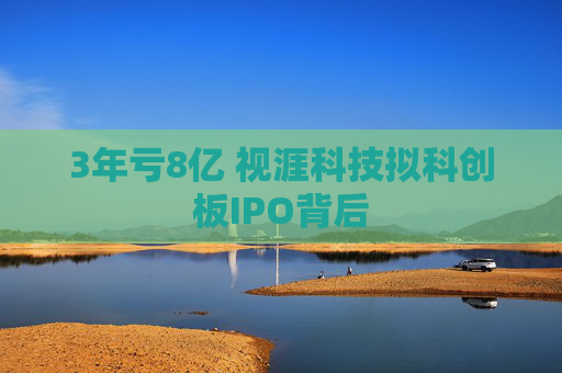 3年亏8亿 视涯科技拟科创板IPO背后