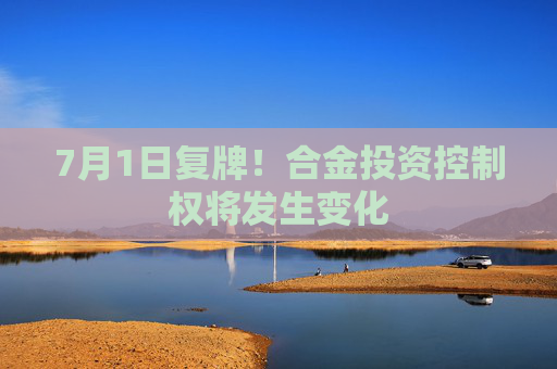 7月1日复牌！合金投资控制权将发生变化