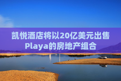 凯悦酒店将以20亿美元出售Playa的房地产组合