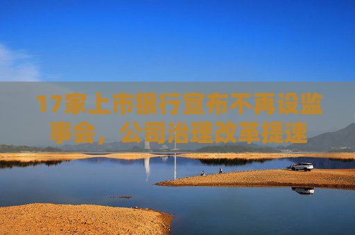 17家上市银行宣布不再设监事会，公司治理改革提速