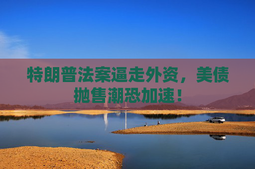 特朗普法案逼走外资，美债抛售潮恐加速！