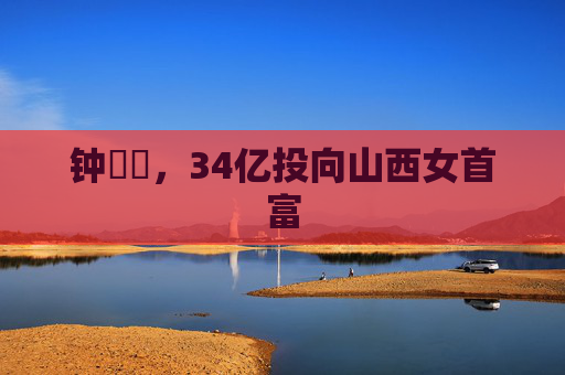 钟睒睒，34亿投向山西女首富