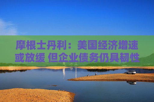 摩根士丹利：美国经济增速或放缓 但企业债务仍具韧性