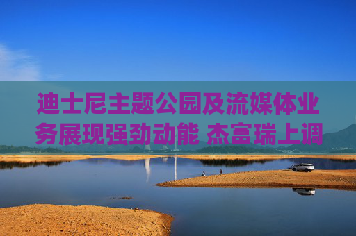 迪士尼主题公园及流媒体业务展现强劲动能 杰富瑞上调评级至"买入"