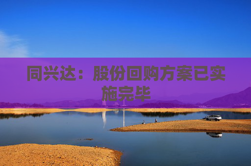 同兴达：股份回购方案已实施完毕