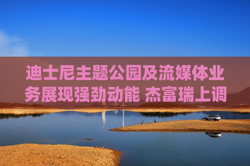 迪士尼主题公园及流媒体业务展现强劲动能 杰富瑞上调评级至"买入"