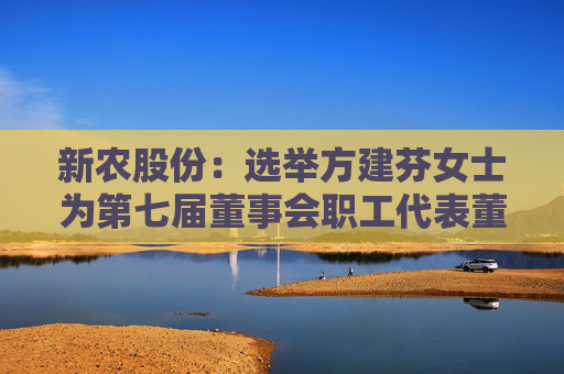 新农股份：选举方建芬女士为第七届董事会职工代表董事