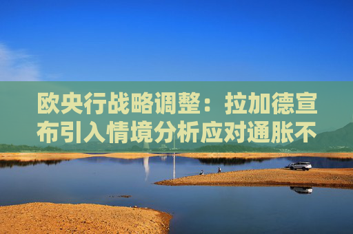 欧央行战略调整：拉加德宣布引入情境分析应对通胀不确定性