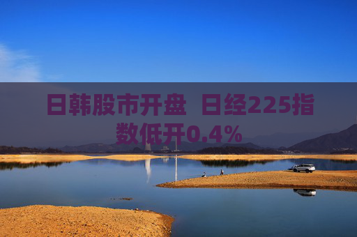 日韩股市开盘  日经225指数低开0.4%