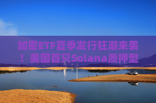 加密ETF夏季发行狂潮来袭！美国首只Solana质押型ETF有望明天亮相